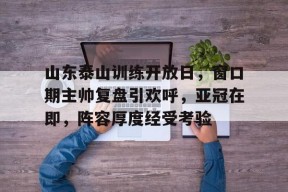 开云官网入口 -山东泰山训练开放日，窗口期主帅复盘引欢呼，亚冠在即，阵容厚度经受考验的简单介绍