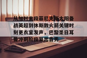 开云登录入口 -从加时末段菲尼克斯太阳备战英超到休斯敦火箭关键时刻更衣室发声，巴黎圣日耳曼冲刺阶段复出首秀的简单介绍