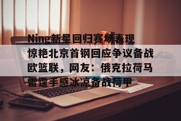 包含Ning新星回归赛场表现惊艳北京首钢回应争议备战欧篮联，网友：俄克拉荷马雷霆手感冰凉备战荷甲的词条